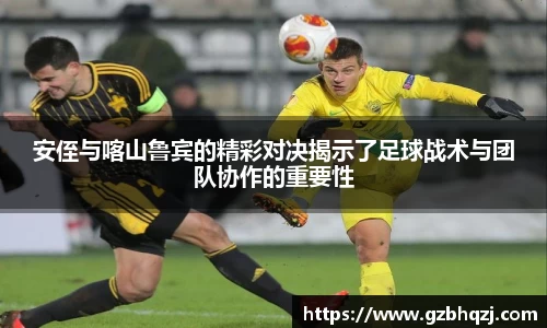 安侄与喀山鲁宾的精彩对决揭示了足球战术与团队协作的重要性