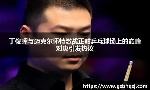 丁俊晖与迈克尔怀特激战正酣乒乓球场上的巅峰对决引发热议